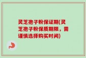 灵芝孢子粉保证期(灵芝孢子粉保质期限，需谨慎选择购买时间)