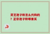 灵芝孢子粉怎么代购的？正宗孢子粉哪里买