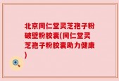 北京同仁堂灵芝孢子粉破壁粉胶囊(同仁堂灵芝孢子粉胶囊助力健康)