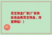 灵芝铁盒厂家(厂家供应高品质灵芝铁盒，惊喜降临！)