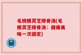毛桃根灵芝排骨汤(毛根灵芝排骨汤：健康美味一次搞定)