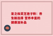 圣之和灵芝孢子粉：养生新选择 营养丰富的健康滋补品