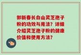郭新春长白山灵芝孢子粉的功效与用法？详细介绍灵芝孢子粉的健康价值和使用方法？