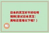 日本的灵芝好不好吃呀视频(尝试日本灵芝：美味还是难以下咽？)