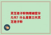 灵芝孢子粉物理破壁分几代？什么是第三代灵芝孢子粉