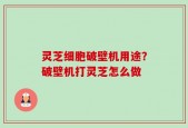 灵芝细胞破壁机用途？破壁机打灵芝怎么做