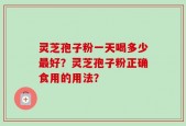 灵芝孢子粉一天喝多少最好？灵芝孢子粉正确食用的用法？