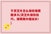 干灵芝片怎么保存保质期多久(灵芝片保存技巧，保质期大幅延长！)