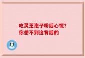 吃灵芝孢子粉后心慌？你想不到这背后的