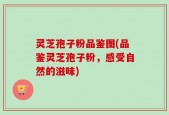 灵芝孢子粉品鉴图(品鉴灵芝孢子粉，感受自然的滋味)