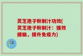 灵芝孢子粉制汁功效(灵芝孢子粉制汁：强效健脑，提升免疫力)