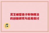 灵芝破壁孢子粉物理法的创新研究与应用探讨