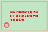淘宝上哪种灵芝孢子粉好？灵芝孢子粉哪个牌子好又实惠