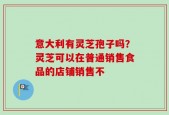 意大利有灵芝孢子吗？灵芝可以在普通销售食品的店铺销售不
