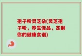 孢子粉灵芝朵(灵芝孢子粉，养生佳品，定制你的健康食谱)