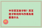 中华灵芝孢子粉？灵芝孢子粉功效与作用及用量是什么