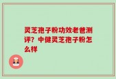 灵芝孢子粉功效老爸测评？中健灵芝孢子粉怎么样
