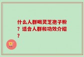 什么人群喝灵芝孢子粉？适合人群和功效介绍？