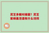 灵芝多糖对细菌？灵芝蜜蜂巢泡酒有什么功效