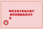 喝灵芝孢子粉后大便干 探究其原因及应对方法