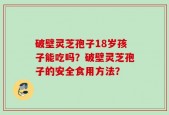 破壁灵芝孢子18岁孩子能吃吗？破壁灵芝孢子的安全食用方法？