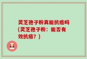 灵芝孢子粉真能抗癌吗(灵芝孢子粉：能否有效抗癌？)