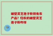 破壁灵芝孢子粉初有农产品？归农的破壁灵芝孢子粉咋样