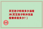 灵芝孢子粉用多少温度冲(灵芝孢子粉冲泡温度要求是多少？)