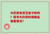 大药房有灵芝孢子粉吗？探寻大药房的保健品销售情况？