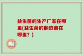 益生菌的生产厂家在哪里(益生菌的制造商在哪里？)