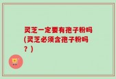 灵芝一定要有孢子粉吗(灵芝必须含孢子粉吗？)