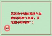 灵芝孢子粉能调理气血虚吗(调理气血虚，灵芝孢子粉有效？)
