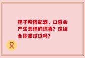 孢子粉搭配酒，口感会产生怎样的惊喜？这组合你尝试过吗？