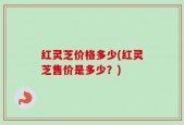 红灵芝价格多少(红灵芝售价是多少？)