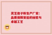 灵芝孢子粉生产厂家：品质保障背后的秘密与卓越工艺