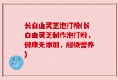 长白山灵芝泡打粉(长白山灵芝制作泡打粉，健康无添加，超级营养)