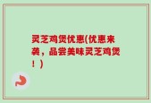 灵芝鸡煲优惠(优惠来袭，品尝美味灵芝鸡煲！)