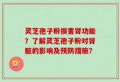 灵芝孢子粉损害肾功能？了解灵芝孢子粉对肾脏的影响及预防措施？