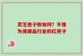 灵芝孢子粉如何？不愧为保健品行业的扛把子