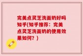 完美点灵芝洗面奶好吗知乎(知乎推荐：完美点灵芝洗面奶的使用效果如何？)