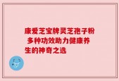 康爱芝宝牌灵芝孢子粉 多种功效助力健康养生的神奇之选