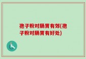 孢子粉对肠胃有郊(孢子粉对肠胃有好处)