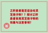 乙肝患者是否适合吃灵芝孢子粉？？探讨乙肝患者食用灵芝孢子粉的效果与注意事项？