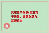 灵芝孢子粉泉(灵芝孢子粉泉，提高免疫力，延缓衰老