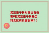 灵芝孢子粉对胃口有伤害吗(灵芝孢子粉是否对食欲有负面影响？)