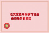 吃灵芝孢子粉眼花冒痘 是还是另有原因