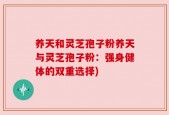 养天和灵芝孢子粉养天与灵芝孢子粉：强身健体的双重选择)