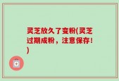 灵芝放久了变粉(灵芝过期成粉，注意保存！)