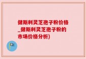 健斯利灵芝孢子粉价格_健斯利灵芝孢子粉的市场价格分析)