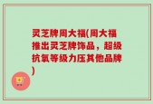 灵芝牌周大福(周大福推出灵芝牌饰品，超级抗氧等级力压其他品牌)